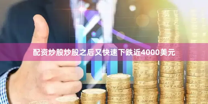 配资炒股炒股之后又快速下跌近4000美元