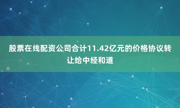 股票在线配资公司合计11.42亿元的价格协议转让给中经和道