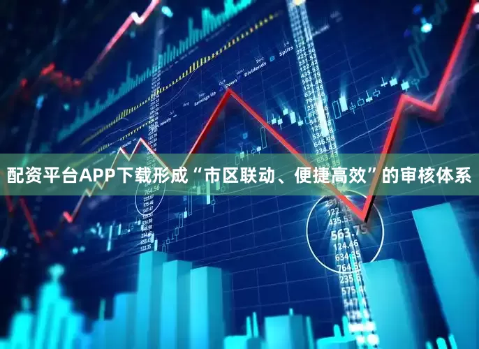 配资平台APP下载形成“市区联动、便捷高效”的审核体系