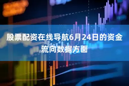 股票配资在线导航6月24日的资金流向数据方面