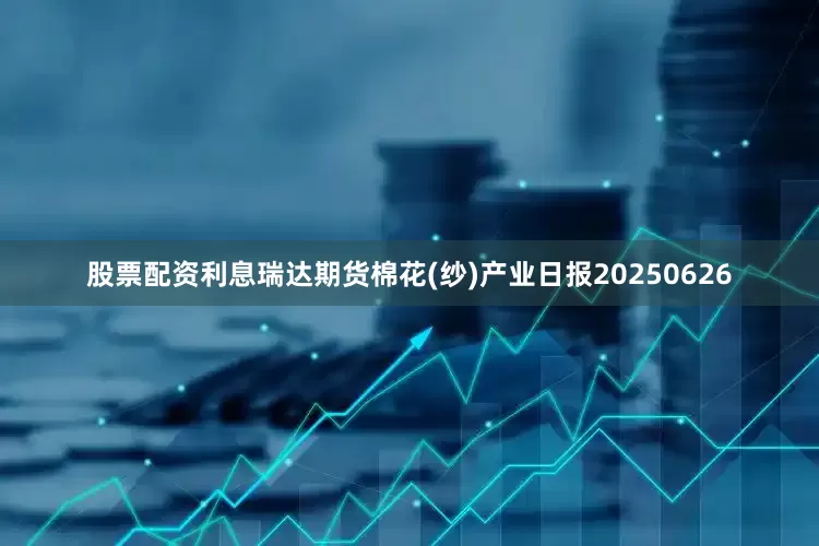 股票配资利息瑞达期货棉花(纱)产业日报20250626