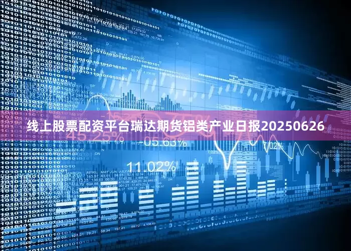 线上股票配资平台瑞达期货铝类产业日报20250626