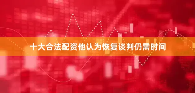 十大合法配资他认为恢复谈判仍需时间