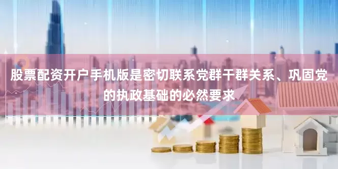 股票配资开户手机版是密切联系党群干群关系、巩固党的执政基础的必然要求