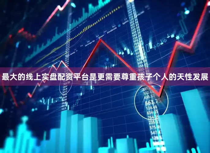 最大的线上实盘配资平台是更需要尊重孩子个人的天性发展