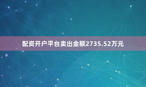 配资开户平台卖出金额2735.52万元