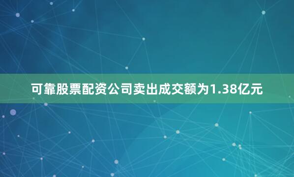 可靠股票配资公司卖出成交额为1.38亿元