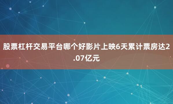 股票杠杆交易平台哪个好影片上映6天累计票房达2.07亿元