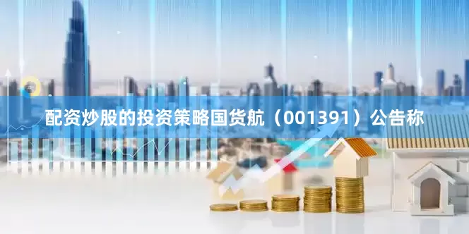 配资炒股的投资策略国货航（001391）公告称
