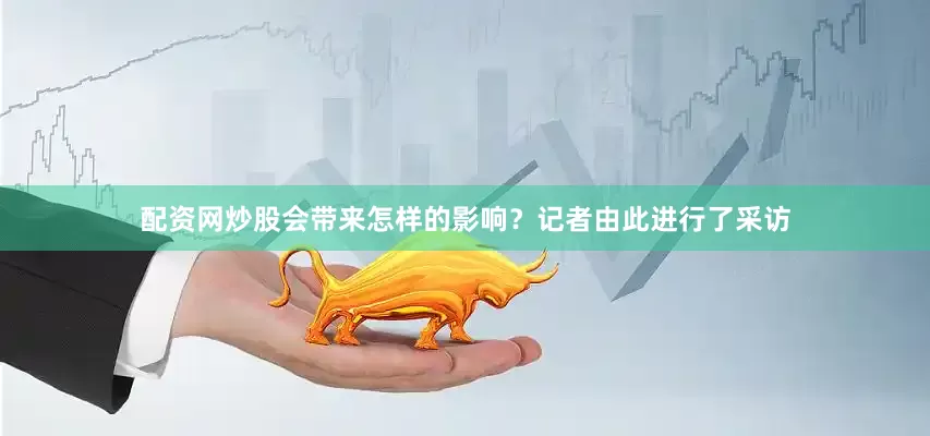 配资网炒股会带来怎样的影响？记者由此进行了采访