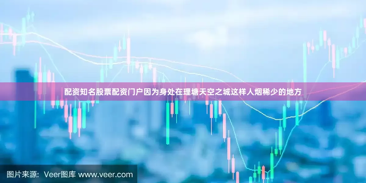 配资知名股票配资门户因为身处在理塘天空之城这样人烟稀少的地方
