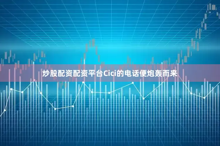 炒股配资配资平台Cici的电话便炮轰而来