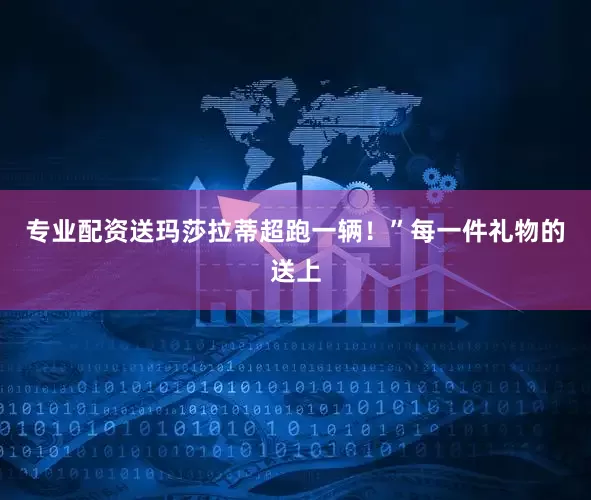 专业配资送玛莎拉蒂超跑一辆！”每一件礼物的送上