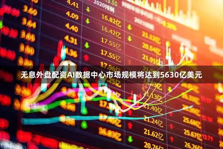 无息外盘配资AI数据中心市场规模将达到5630亿美元