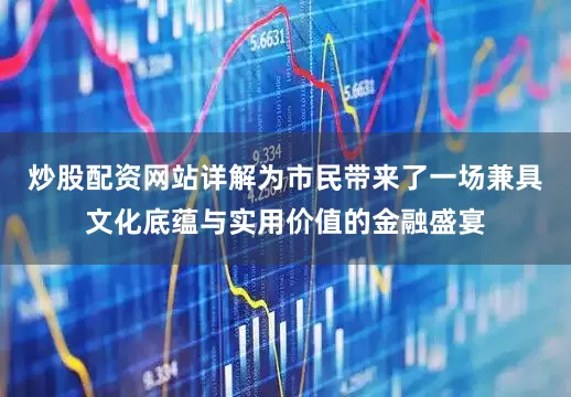 炒股配资网站详解为市民带来了一场兼具文化底蕴与实用价值的金融盛宴