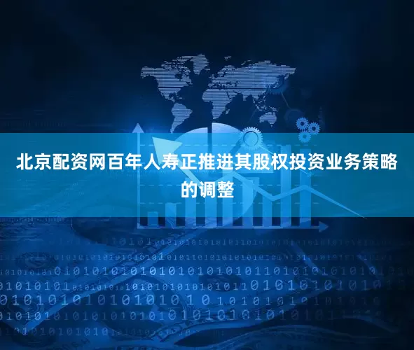北京配资网百年人寿正推进其股权投资业务策略的调整