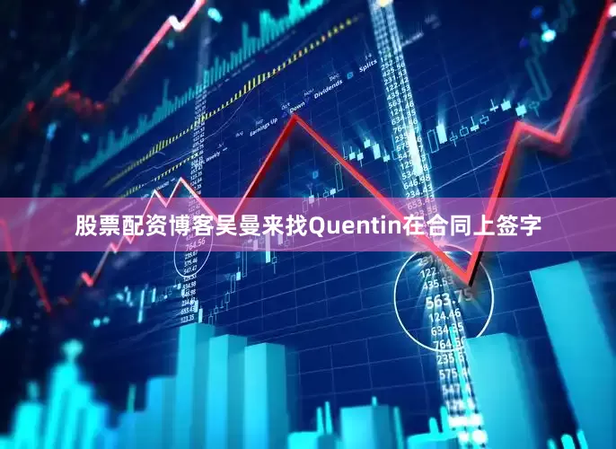 股票配资博客吴曼来找Quentin在合同上签字