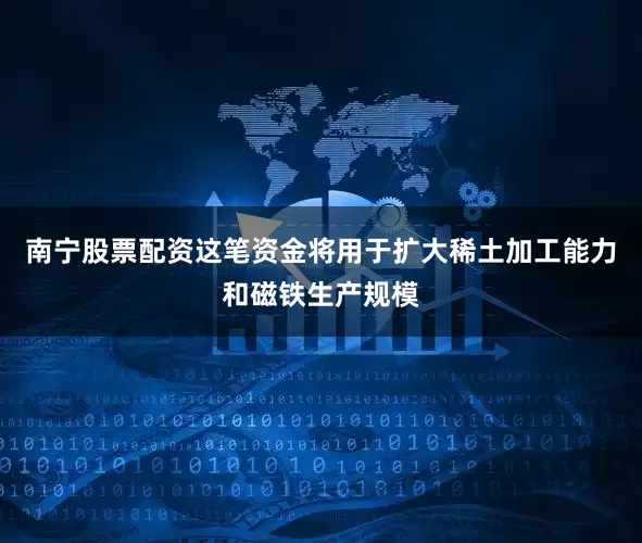 南宁股票配资这笔资金将用于扩大稀土加工能力和磁铁生产规模