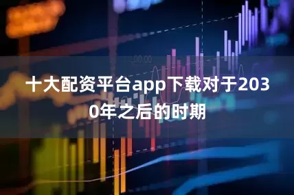 十大配资平台app下载　　对于2030年之后的时期