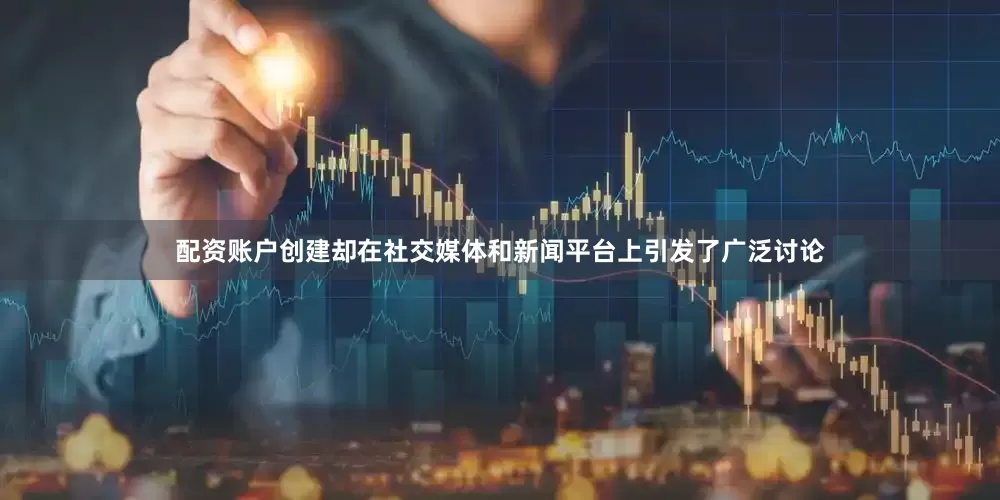 配资账户创建却在社交媒体和新闻平台上引发了广泛讨论