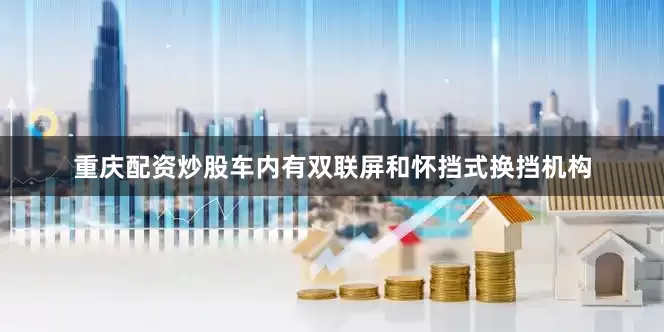重庆配资炒股车内有双联屏和怀挡式换挡机构