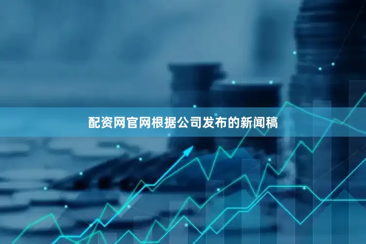 配资网官网根据公司发布的新闻稿