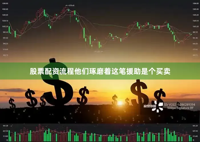股票配资流程他们琢磨着这笔援助是个买卖