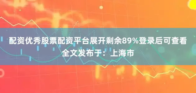 配资优秀股票配资平台展开剩余89%登录后可查看全文发布于：上海市