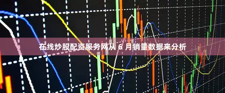 在线炒股配资服务网从 6 月销量数据来分析