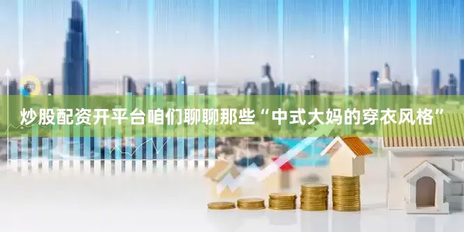 炒股配资开平台咱们聊聊那些“中式大妈的穿衣风格”