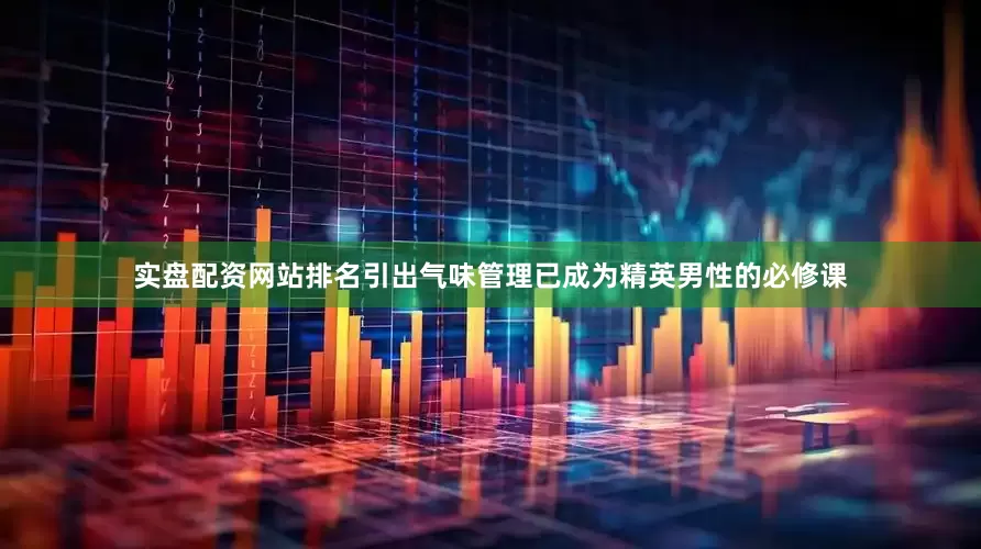 实盘配资网站排名引出气味管理已成为精英男性的必修课