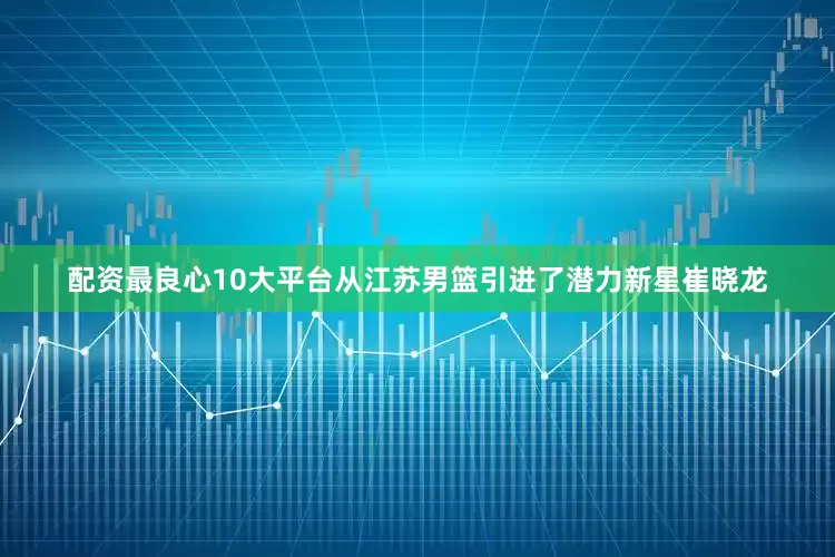 配资最良心10大平台从江苏男篮引进了潜力新星崔晓龙