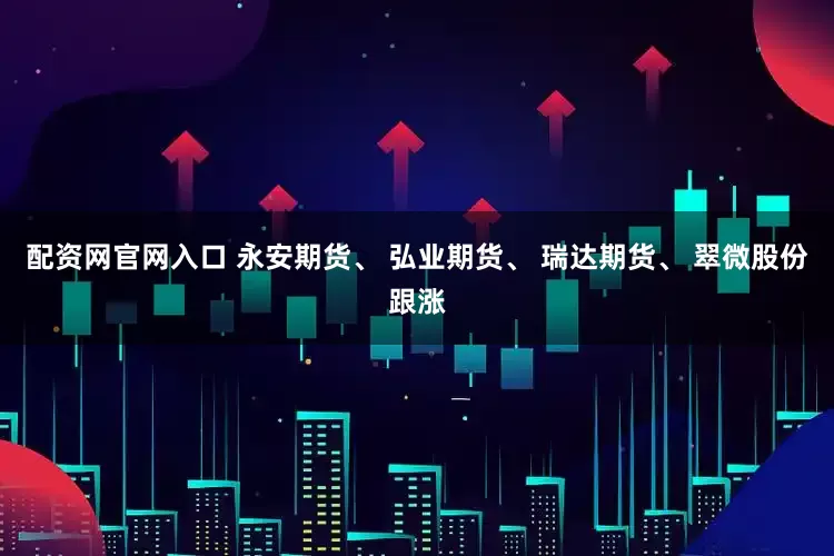 配资网官网入口 永安期货、 弘业期货、 瑞达期货、 翠微股份跟涨