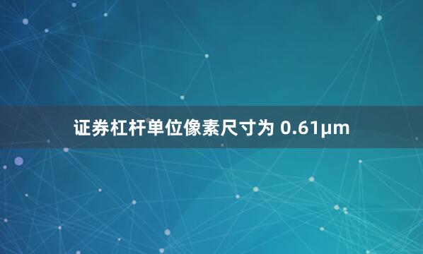 证券杠杆单位像素尺寸为 0.61μm