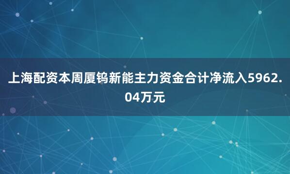 上海配资本周厦钨新能主力资金合计净流入5962.04万元