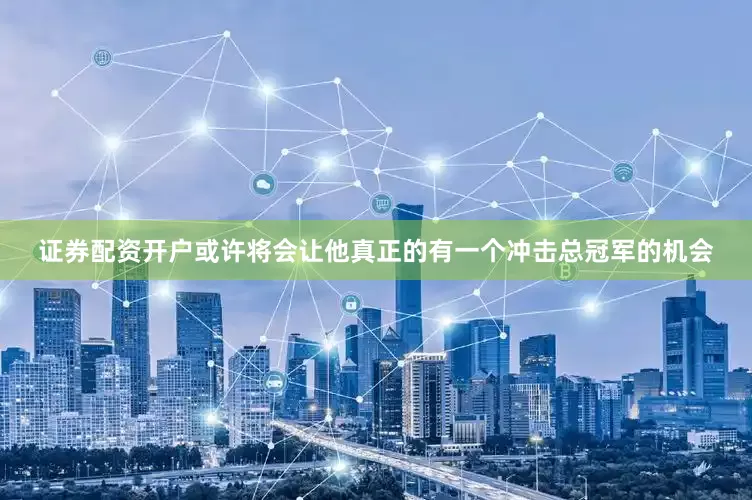 证券配资开户或许将会让他真正的有一个冲击总冠军的机会
