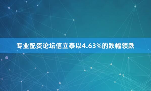 专业配资论坛信立泰以4.63%的跌幅领跌