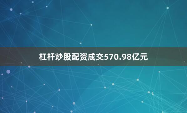 杠杆炒股配资成交570.98亿元