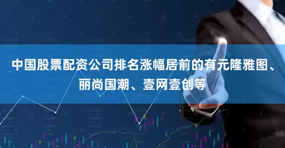 中国股票配资公司排名涨幅居前的有元隆雅图、丽尚国潮、壹网壹创等