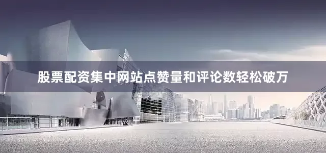股票配资集中网站点赞量和评论数轻松破万