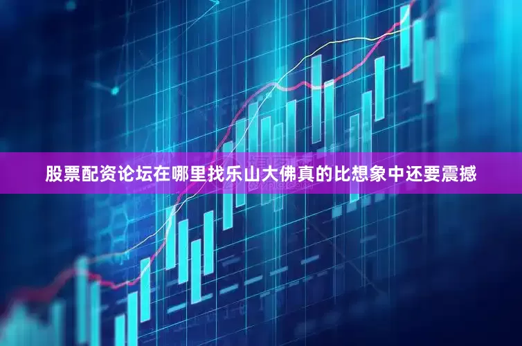 股票配资论坛在哪里找乐山大佛真的比想象中还要震撼