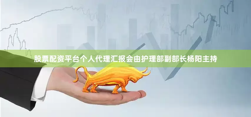 股票配资平台个人代理汇报会由护理部副部长杨阳主持