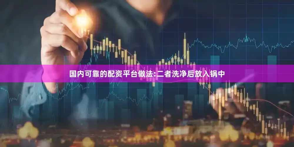 国内可靠的配资平台做法:二者洗净后放入锅中