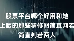 股票平台哪个好用和她在网上晒的那些精修图简直判若两人