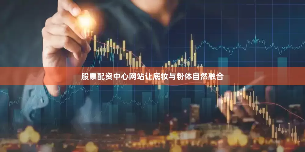 股票配资中心网站让底妆与粉体自然融合