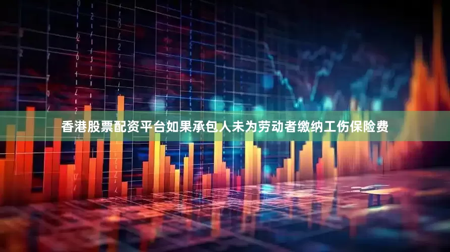 香港股票配资平台如果承包人未为劳动者缴纳工伤保险费
