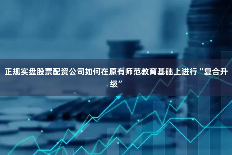 正规实盘股票配资公司如何在原有师范教育基础上进行“复合升级”