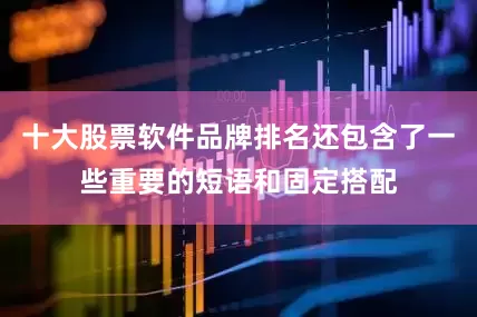 十大股票软件品牌排名还包含了一些重要的短语和固定搭配