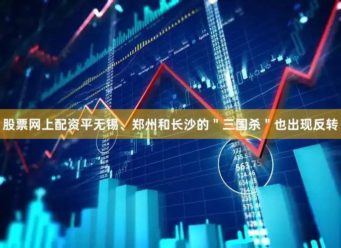 股票网上配资平无锡、郑州和长沙的＂三国杀＂也出现反转