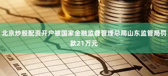 北京炒股配资开户被国家金融监督管理总局山东监管局罚款21万元